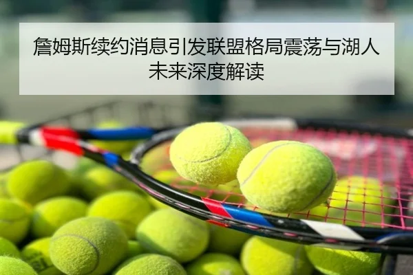 詹姆斯续约消息引发联盟格局震荡与湖人未来深度解读