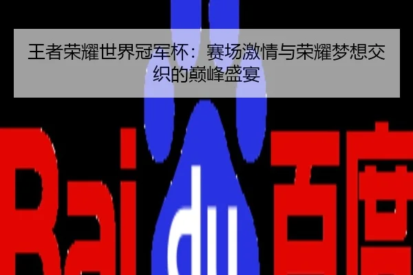 王者荣耀世界冠军杯：赛场激情与荣耀梦想交织的巅峰盛宴