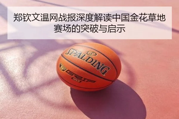 郑钦文温网战报深度解读中国金花草地赛场的突破与启示