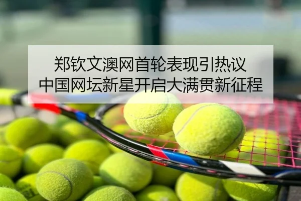 郑钦文澳网首轮表现引热议 中国网坛新星开启大满贯新征程