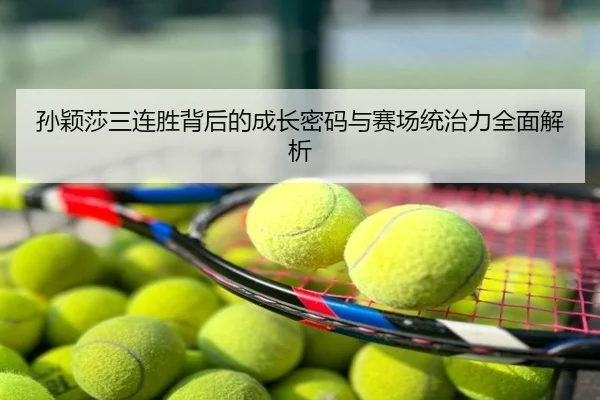 孙颖莎三连胜背后的成长密码与赛场统治力全面解析