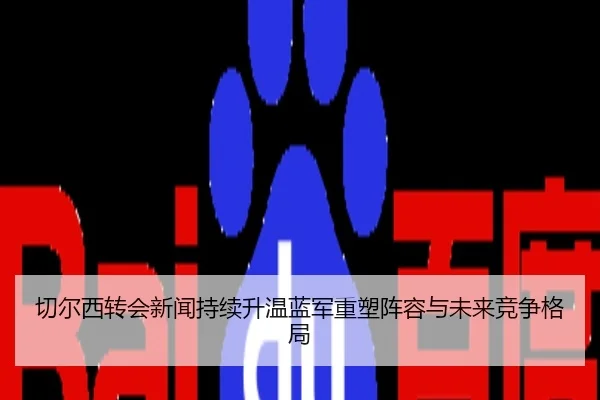 切尔西转会新闻持续升温蓝军重塑阵容与未来竞争格局
