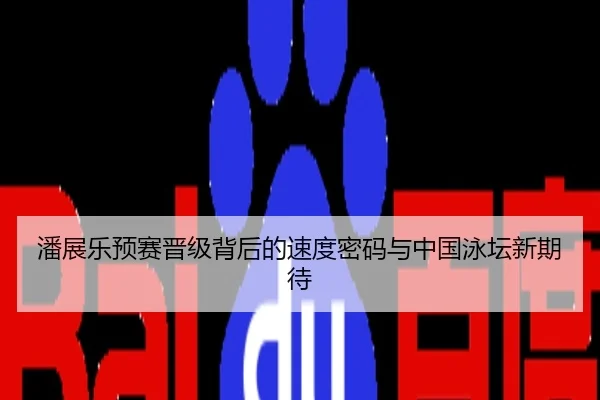 潘展乐预赛晋级背后的速度密码与中国泳坛新期待