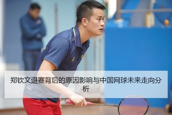 郑钦文退赛背后的原因影响与中国网球未来走向分析