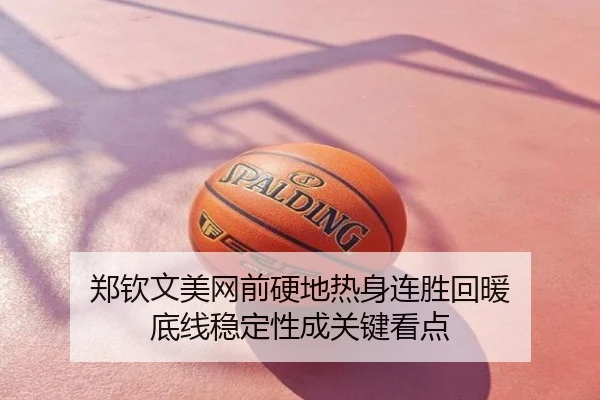 郑钦文美网前硬地热身连胜回暖 底线稳定性成关键看点