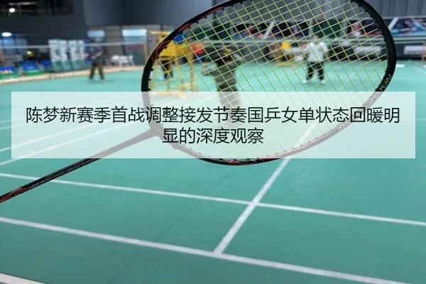 陈梦新赛季首战调整接发节奏国乒女单状态回暖明显的深度观察