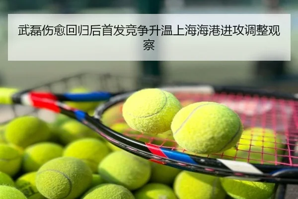 武磊伤愈回归后首发竞争升温上海海港进攻调整观察