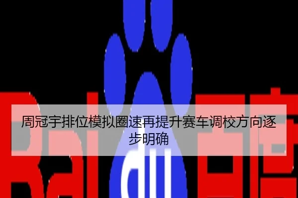 周冠宇排位模拟圈速再提升赛车调校方向逐步明确