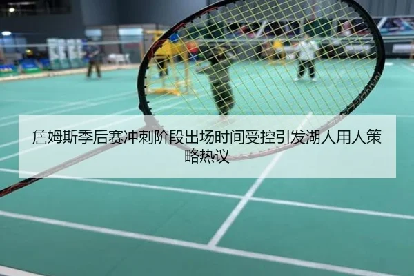 詹姆斯季后赛冲刺阶段出场时间受控引发湖人用人策略热议