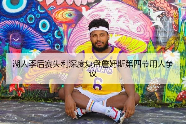湖人季后赛失利深度复盘詹姆斯第四节用人争议