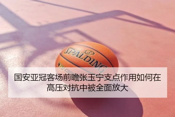 国安亚冠客场前瞻张玉宁支点作用如何在高压对抗中被全面放大