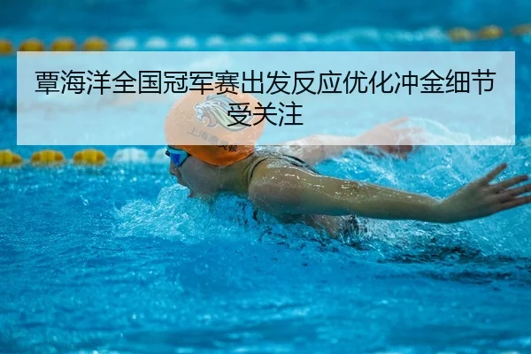 覃海洋全国冠军赛出发反应优化冲金细节受关注