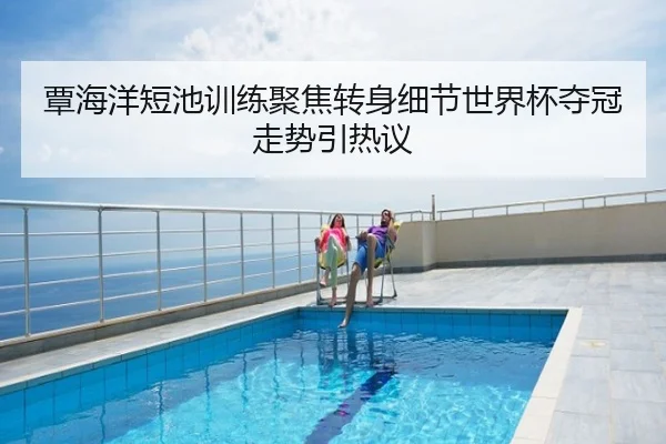 覃海洋短池训练聚焦转身细节世界杯夺冠走势引热议