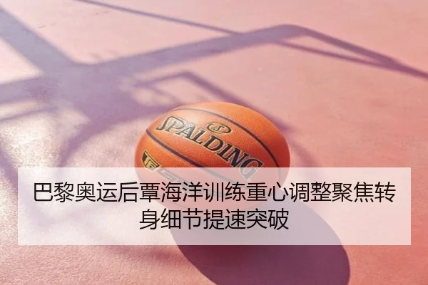 巴黎奥运后覃海洋训练重心调整聚焦转身细节提速突破